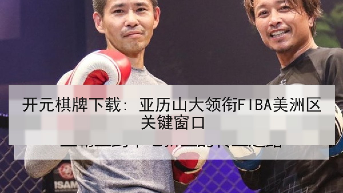 开元棋牌下载: 亚历山大领衔FIBA美洲区关键窗口