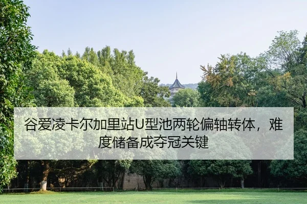 谷爱凌卡尔加里站U型池两轮偏轴转体，难度储备成夺冠关键