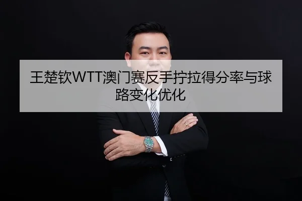 王楚钦WTT澳门赛反手拧拉得分率与球路变化优化