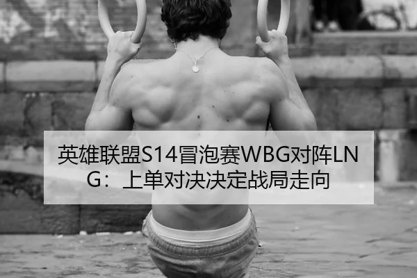 英雄联盟S14冒泡赛WBG对阵LNG：上单对决决定战局走向