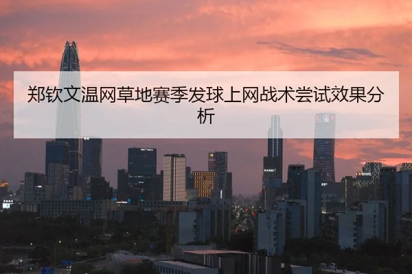郑钦文温网草地赛季发球上网战术尝试效果分析