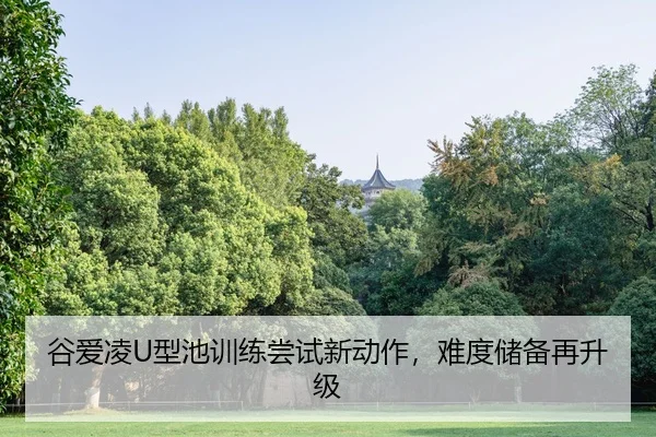 谷爱凌U型池训练尝试新动作，难度储备再升级