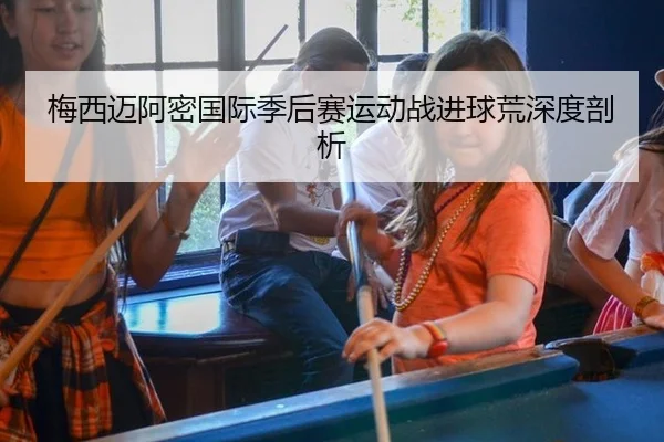 梅西迈阿密国际季后赛运动战进球荒深度剖析