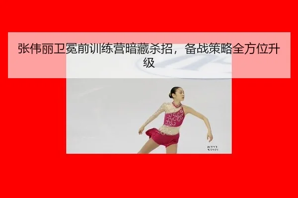 张伟丽卫冕前训练营暗藏杀招，备战策略全方位升级