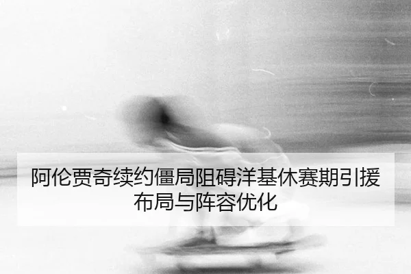 阿伦贾奇续约僵局阻碍洋基休赛期引援布局与阵容优化