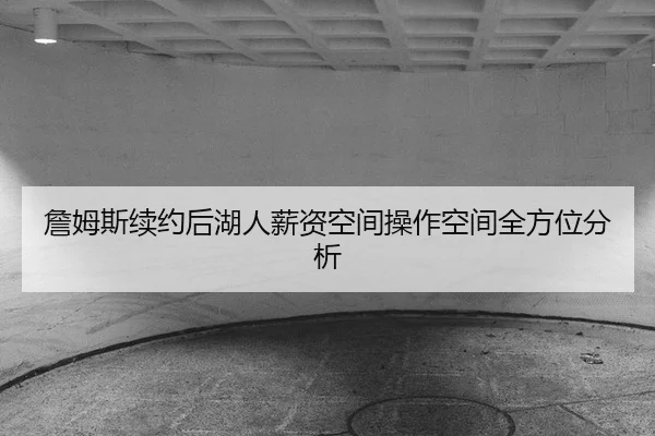 詹姆斯续约后湖人薪资空间操作空间全方位分析