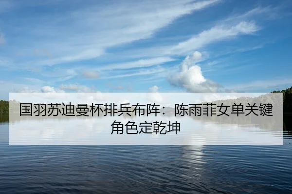 国羽苏迪曼杯排兵布阵：陈雨菲女单关键角色定乾坤