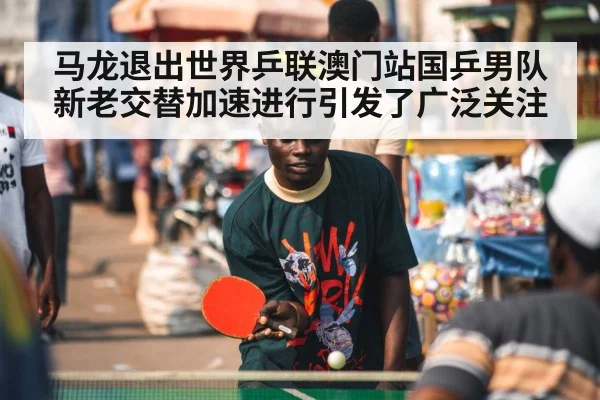 马龙退出世界乒联澳门站国乒男队新老交替加速进行引发了广泛关注
