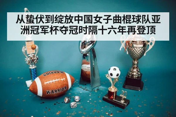 从蛰伏到绽放中国女子曲棍球队亚洲冠军杯夺冠时隔十六年再登顶