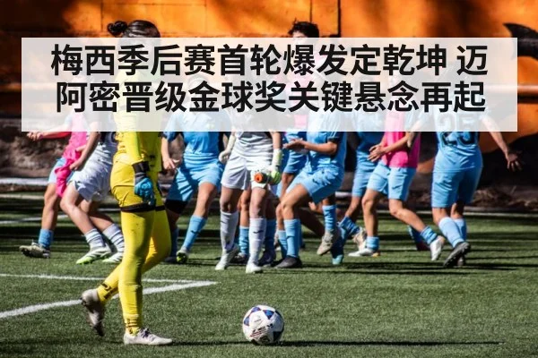 梅西季后赛首轮爆发定乾坤 迈阿密晋级金球奖关键悬念再起