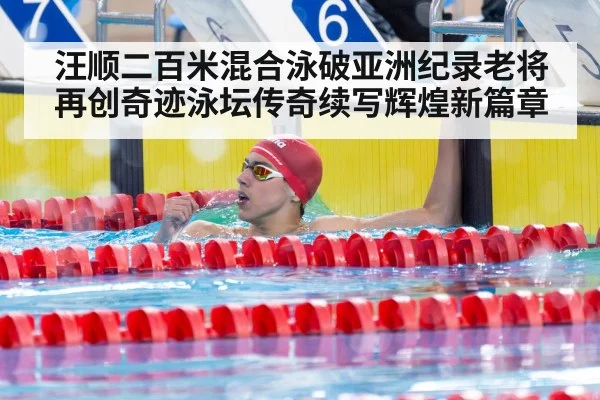 汪顺二百米混合泳破亚洲纪录老将再创奇迹泳坛传奇续写辉煌新篇章
