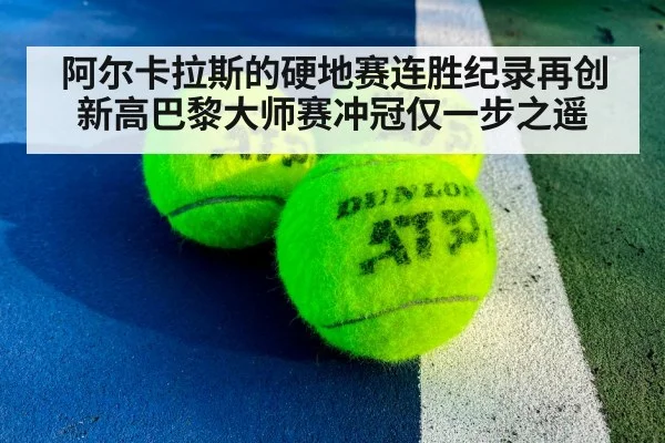 阿尔卡拉斯的硬地赛连胜纪录再创新高巴黎大师赛冲冠仅一步之遥