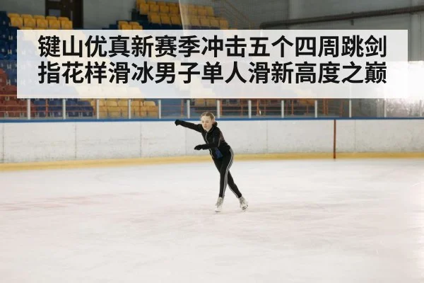键山优真新赛季冲击五个四周跳剑指花样滑冰男子单人滑新高度之巅