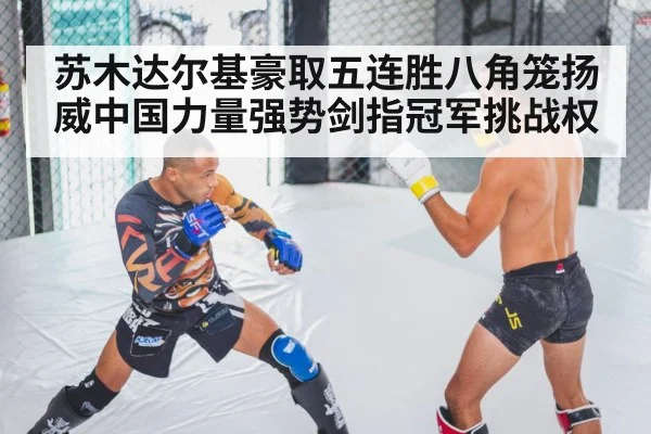苏木达尔基豪取五连胜八角笼扬威中国力量强势剑指冠军挑战权