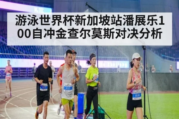 游泳世界杯新加坡站潘展乐100自冲金查尔莫斯对决分析