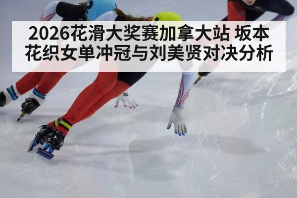 2026花滑大奖赛加拿大站 坂本花织女单冲冠与刘美贤对决分析
